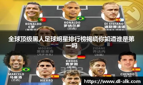 全球顶级黑人足球明星排行榜揭晓你知道谁是第一吗