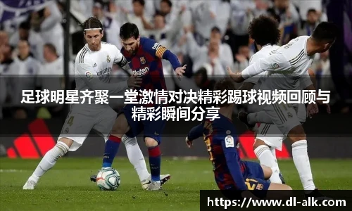 足球明星齐聚一堂激情对决精彩踢球视频回顾与精彩瞬间分享